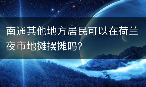南通其他地方居民可以在荷兰夜市地摊摆摊吗？
