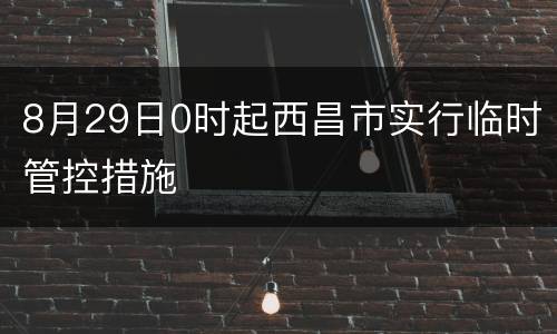 8月29日0时起西昌市实行临时管控措施