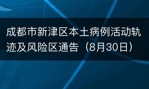 成都市新津区本土病例活动轨迹及风险区通告（8月30日）