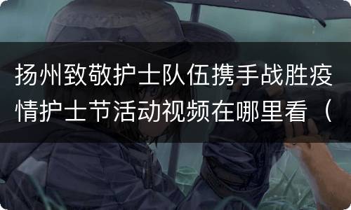 扬州致敬护士队伍携手战胜疫情护士节活动视频在哪里看（附观看入口）