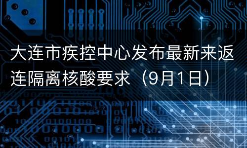 大连市疾控中心发布最新来返连隔离核酸要求（9月1日）