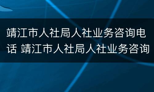 靖江市人社局人社业务咨询电话 靖江市人社局人社业务咨询电话