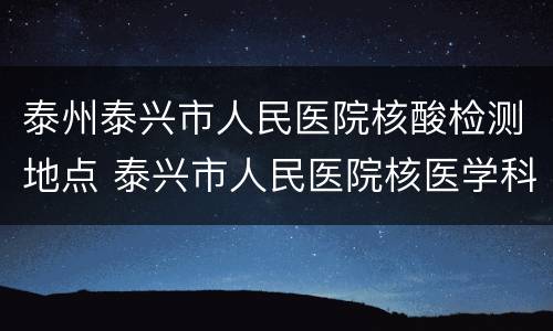 泰州泰兴市人民医院核酸检测地点 泰兴市人民医院核医学科