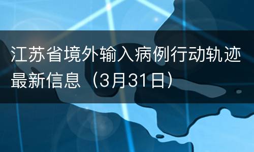 江苏省境外输入病例行动轨迹最新信息（3月31日）