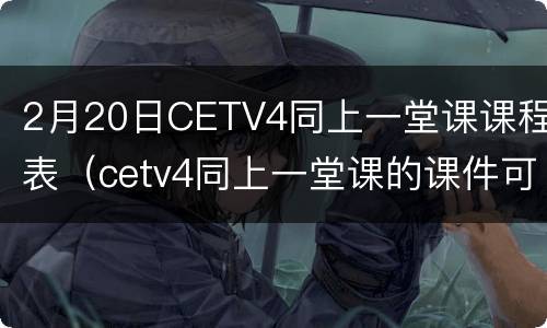 2月20日CETV4同上一堂课课程表（cetv4同上一堂课的课件可以下载）
