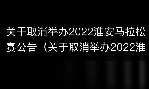 关于取消举办2022淮安马拉松赛公告（关于取消举办2022淮安马拉松赛公告的通知）