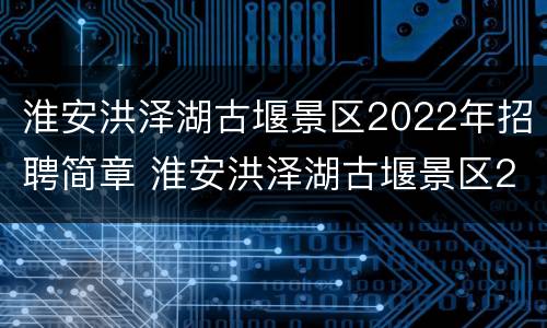 淮安洪泽湖古堰景区2022年招聘简章 淮安洪泽湖古堰景区2022年招聘简章电话