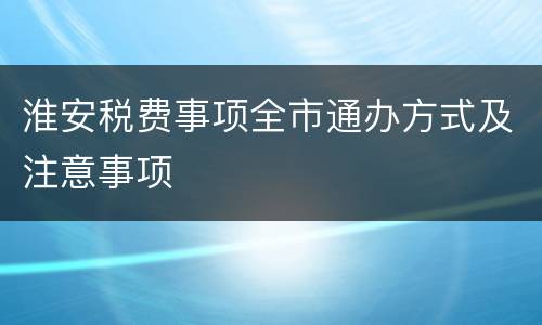 淮安税费事项全市通办方式及注意事项