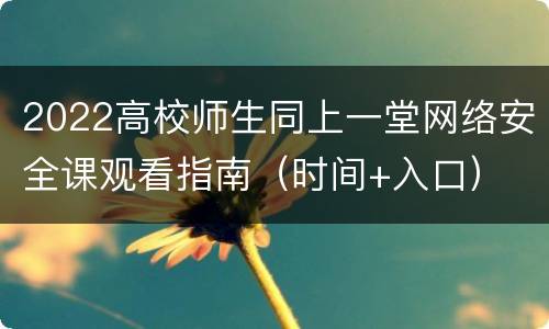 2022高校师生同上一堂网络安全课观看指南（时间+入口）