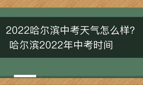 2022哈尔滨中考天气怎么样？ 哈尔滨2022年中考时间