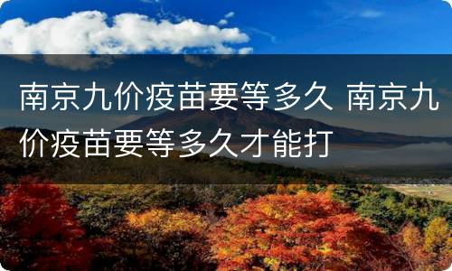 南京九价疫苗要等多久 南京九价疫苗要等多久才能打