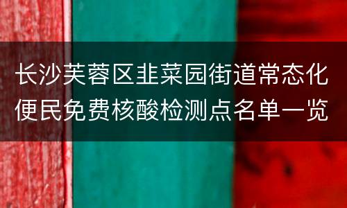 长沙芙蓉区韭菜园街道常态化便民免费核酸检测点名单一览