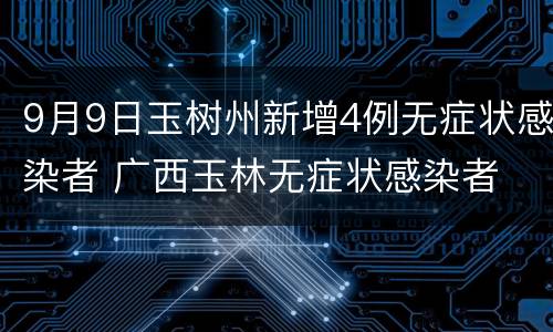 9月9日玉树州新增4例无症状感染者 广西玉林无症状感染者