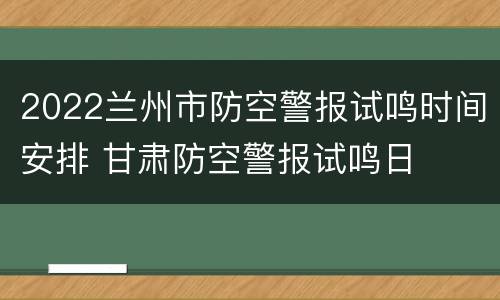 2022兰州市防空警报试鸣时间安排 甘肃防空警报试鸣日