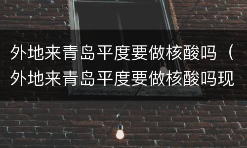 外地来青岛平度要做核酸吗（外地来青岛平度要做核酸吗现在）