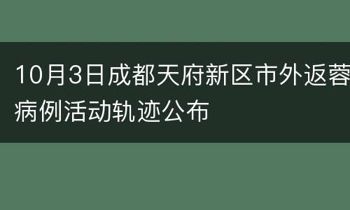 10月3日成都天府新区市外返蓉病例活动轨迹公布