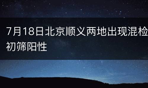 7月18日北京顺义两地出现混检初筛阳性