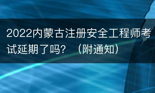 2022内蒙古注册安全工程师考试延期了吗？（附通知）