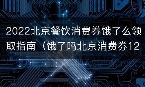 2022北京餐饮消费券饿了么领取指南（饿了吗北京消费券12月还有吗）