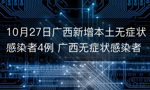 10月27日广西新增本土无症状感染者4例 广西无症状感染者最新消息