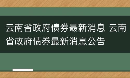 云南省政府债券最新消息 云南省政府债券最新消息公告