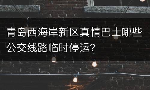 青岛西海岸新区真情巴士哪些公交线路临时停运？