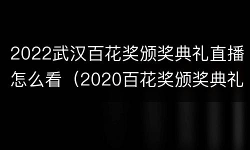 2022武汉百花奖颁奖典礼直播怎么看（2020百花奖颁奖典礼视频）