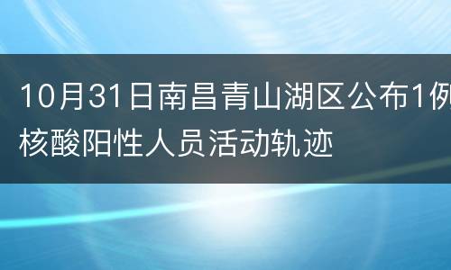 10月31日南昌青山湖区公布1例核酸阳性人员活动轨迹