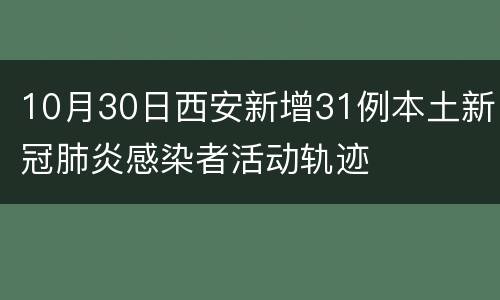 10月30日西安新增31例本土新冠肺炎感染者活动轨迹