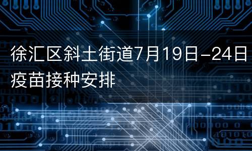 徐汇区斜土街道7月19日-24日疫苗接种安排