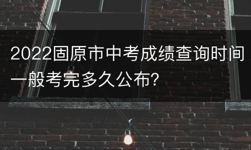 2022固原市中考成绩查询时间一般考完多久公布？