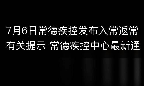 7月6日常德疾控发布入常返常有关提示 常德疾控中心最新通告