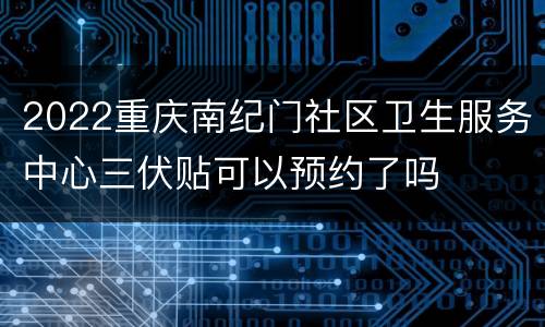 2022重庆南纪门社区卫生服务中心三伏贴可以预约了吗