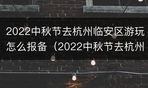2022中秋节去杭州临安区游玩怎么报备（2022中秋节去杭州临安区游玩怎么报备呢）