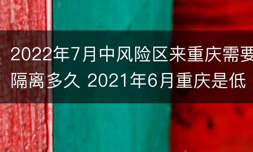 2022年7月中风险区来重庆需要隔离多久 2021年6月重庆是低风险地区吗