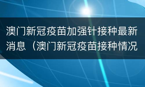 澳门新冠疫苗加强针接种最新消息（澳门新冠疫苗接种情况）