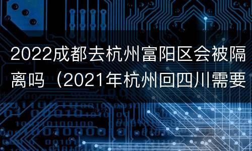2022成都去杭州富阳区会被隔离吗（2021年杭州回四川需要隔离吗）