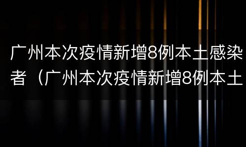 广州本次疫情新增8例本土感染者（广州本次疫情新增8例本土感染者有多少）