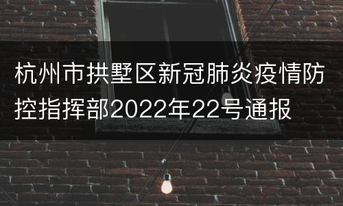 杭州市拱墅区新冠肺炎疫情防控指挥部2022年22号通报
