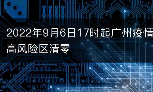 2022年9月6日17时起广州疫情高风险区清零