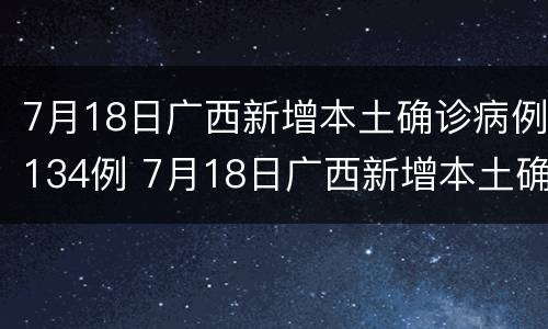 7月18日广西新增本土确诊病例134例 7月18日广西新增本土确诊病例134例