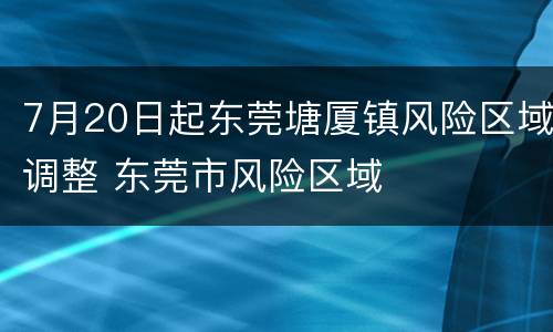7月20日起东莞塘厦镇风险区域调整 东莞市风险区域