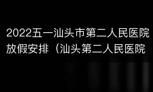 2022五一汕头市第二人民医院放假安排（汕头第二人民医院几点下班）