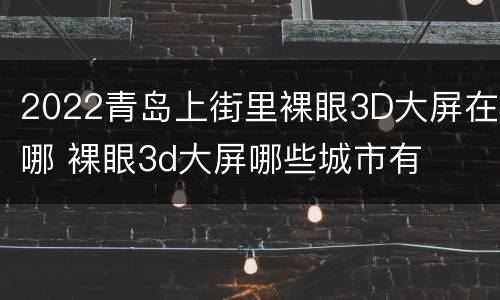 2022青岛上街里裸眼3D大屏在哪 裸眼3d大屏哪些城市有