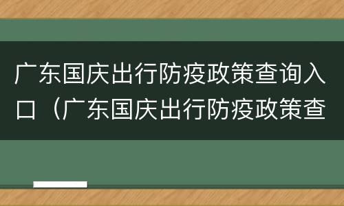 广东国庆出行防疫政策查询入口（广东国庆出行防疫政策查询入口电话）