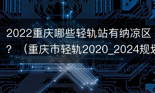 2022重庆哪些轻轨站有纳凉区？（重庆市轻轨2020_2024规划）