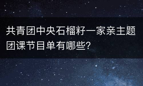 共青团中央石榴籽一家亲主题团课节目单有哪些？