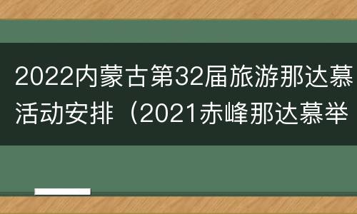 2022内蒙古第32届旅游那达慕活动安排（2021赤峰那达慕举办的时间）