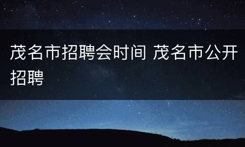 茂名市招聘会时间 茂名市公开招聘