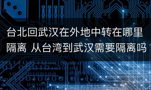 台北回武汉在外地中转在哪里隔离 从台湾到武汉需要隔离吗